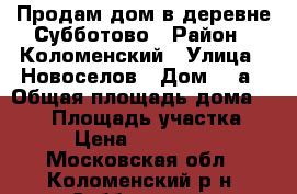 Продам дом в деревне Субботово › Район ­ Коломенский › Улица ­ Новоселов › Дом ­ 5а › Общая площадь дома ­ 140 › Площадь участка ­ 18 › Цена ­ 9 800 000 - Московская обл., Коломенский р-н, Субботово д. Недвижимость » Дома, коттеджи, дачи продажа   . Московская обл.